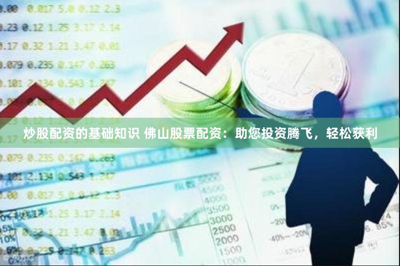炒股配资的基础知识 佛山股票配资：助您投资腾飞，轻松获利