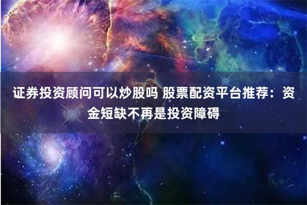 证券投资顾问可以炒股吗 股票配资平台推荐：资金短缺不再是投资障碍