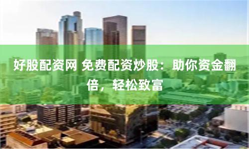 好股配资网 免费配资炒股：助你资金翻倍，轻松致富