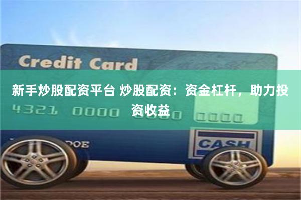新手炒股配资平台 炒股配资：资金杠杆，助力投资收益