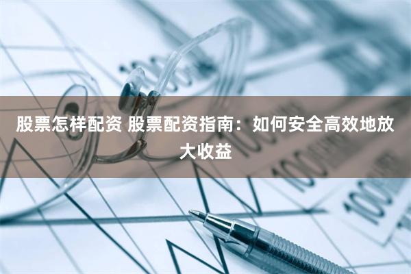 股票怎样配资 股票配资指南：如何安全高效地放大收益