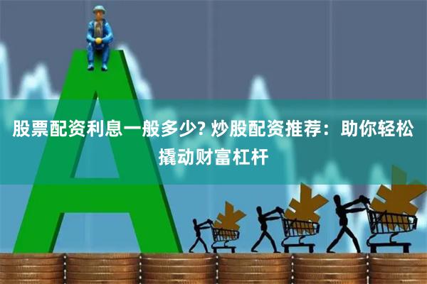 股票配资利息一般多少? 炒股配资推荐：助你轻松撬动财富杠杆