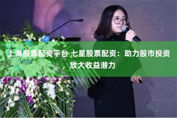 上海股票配资平台 七星股票配资：助力股市投资，放大收益潜力