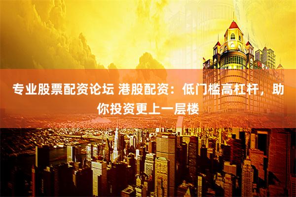专业股票配资论坛 港股配资：低门槛高杠杆，助你投资更上一层楼