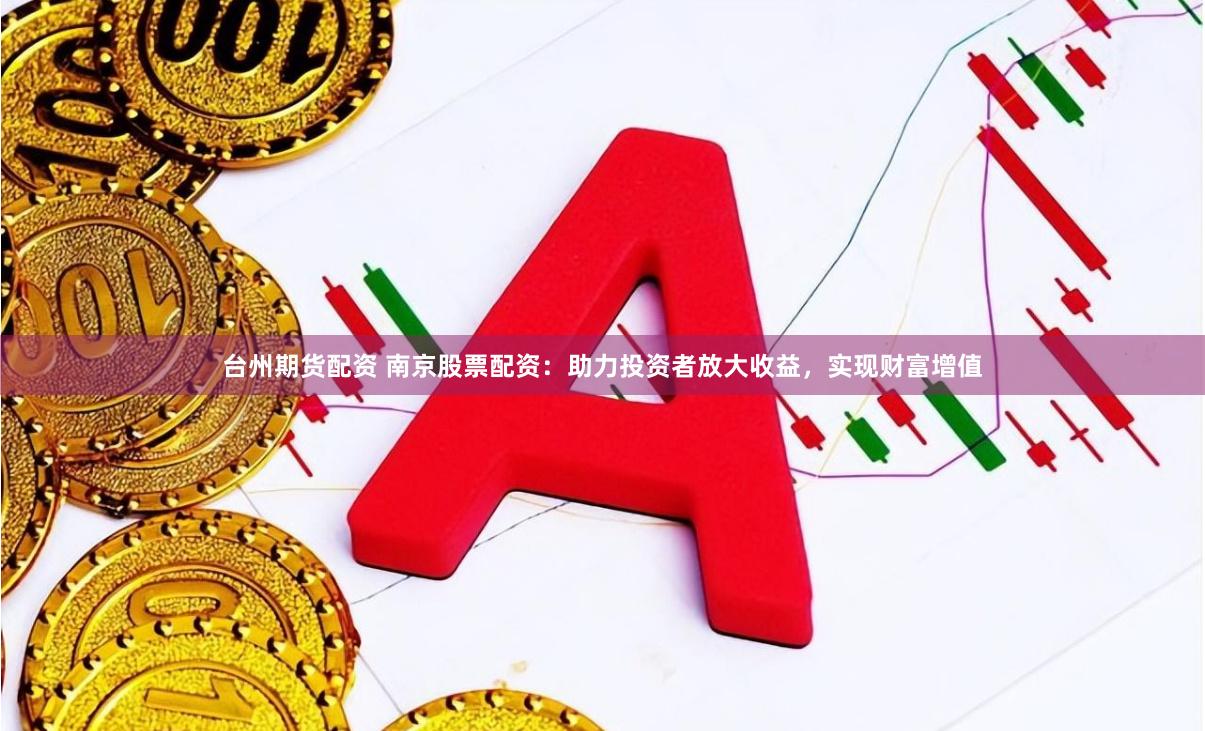 台州期货配资 南京股票配资：助力投资者放大收益，实现财富增值