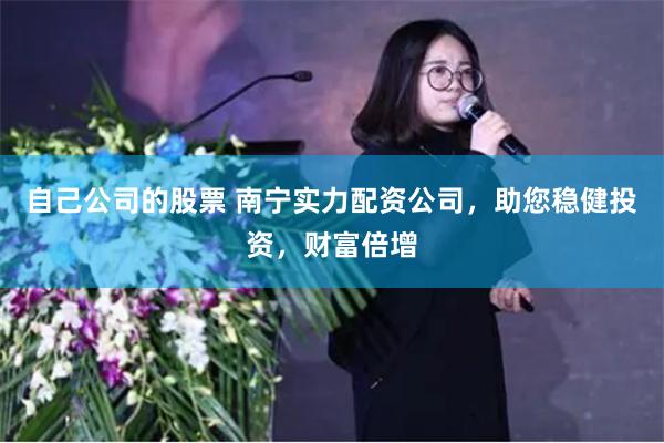 自己公司的股票 南宁实力配资公司，助您稳健投资，财富倍增