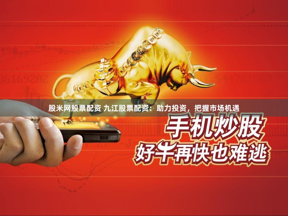 股米网股票配资 九江股票配资：助力投资，把握市场机遇