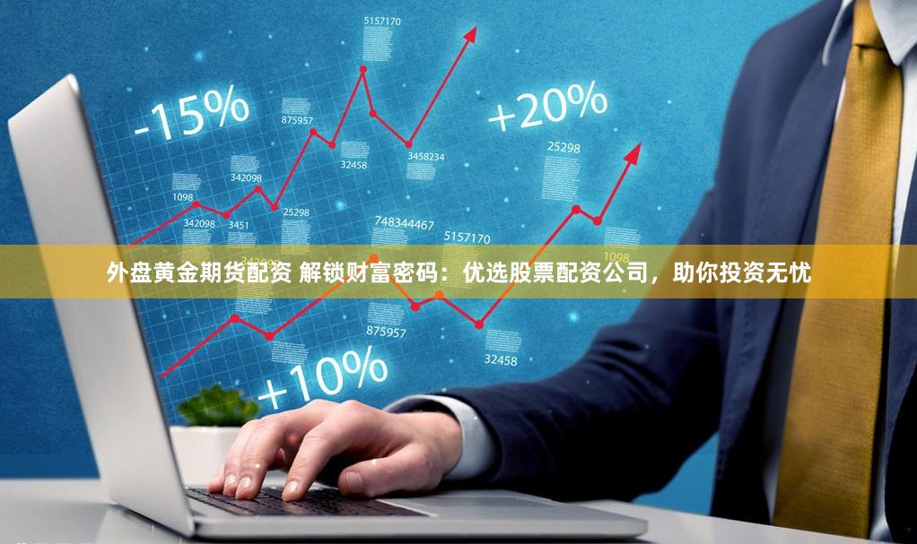 外盘黄金期货配资 解锁财富密码：优选股票配资公司，助你投资无忧