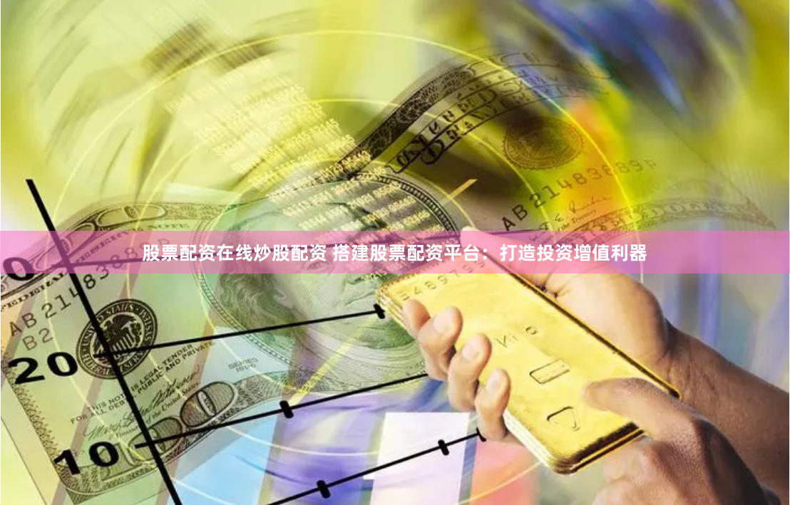 股票配资在线炒股配资 搭建股票配资平台：打造投资增值利器