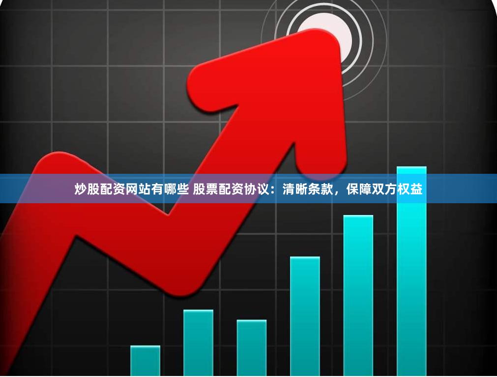 炒股配资网站有哪些 股票配资协议：清晰条款，保障双方权益