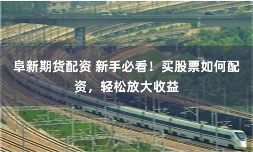 阜新期货配资 新手必看！买股票如何配资，轻松放大收益