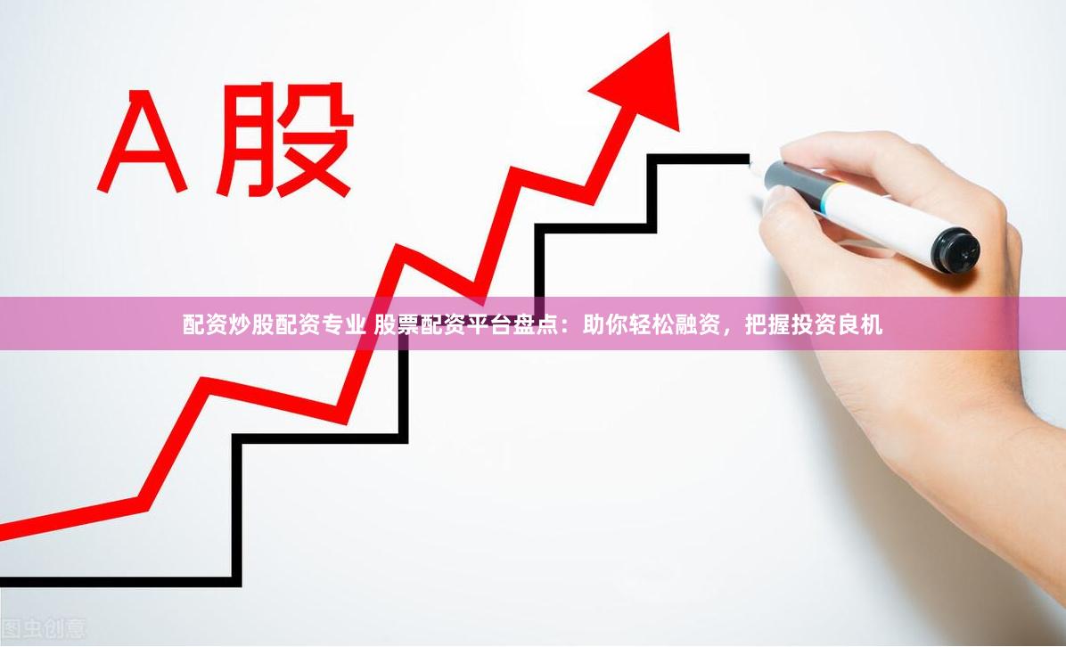 配资炒股配资专业 股票配资平台盘点：助你轻松融资，把握投资良机