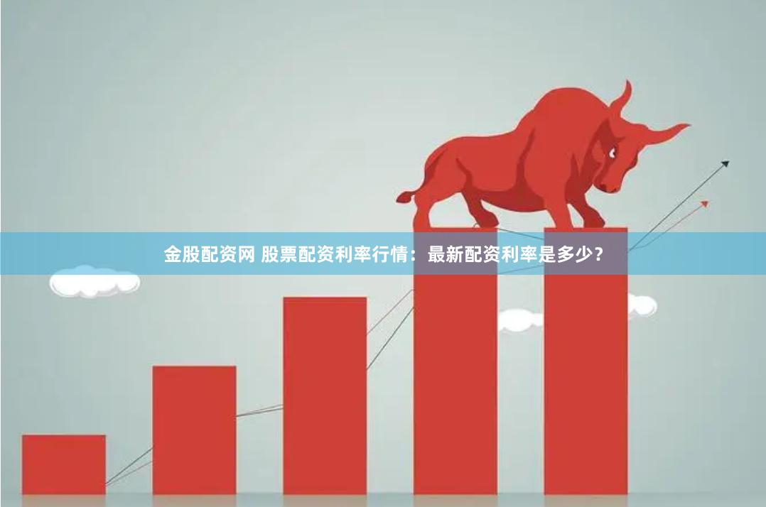 金股配资网 股票配资利率行情：最新配资利率是多少？