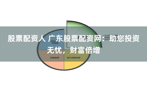 股票配资人 广东股票配资网：助您投资无忧，财富倍增
