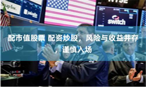 配市值股票 配资炒股，风险与收益并存，谨慎入场