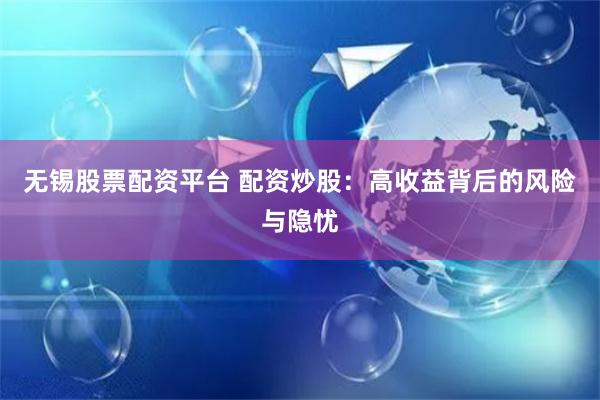 无锡股票配资平台 配资炒股：高收益背后的风险与隐忧