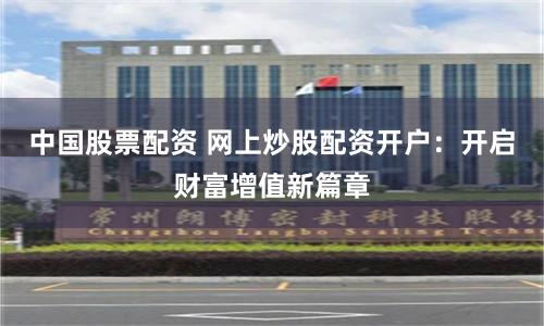 中国股票配资 网上炒股配资开户：开启财富增值新篇章