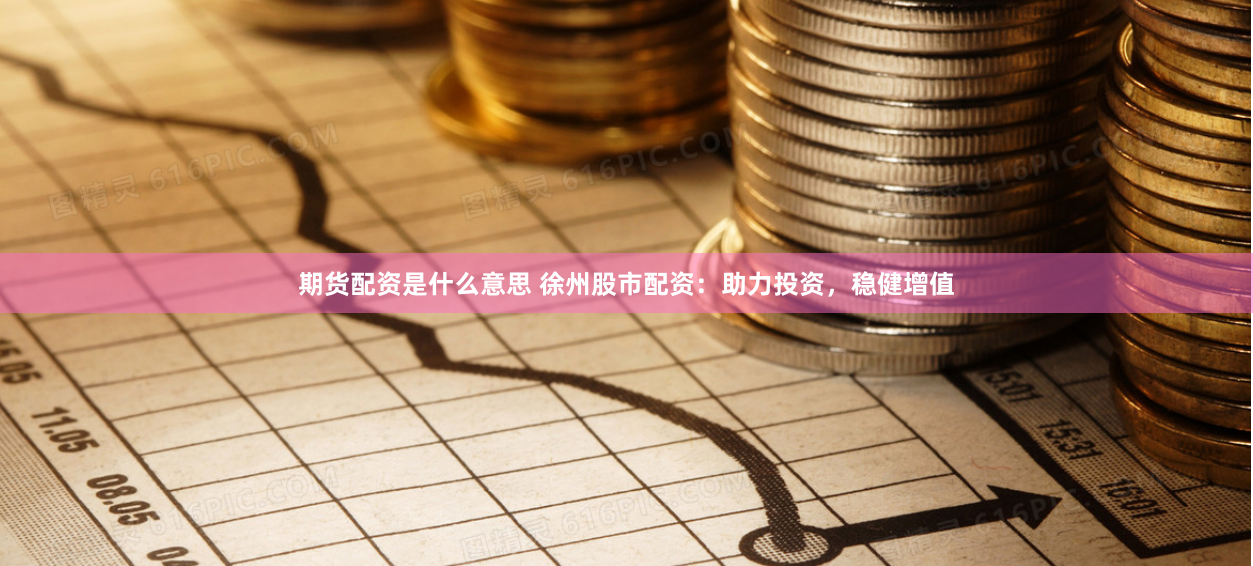 期货配资是什么意思 徐州股市配资：助力投资，稳健增值