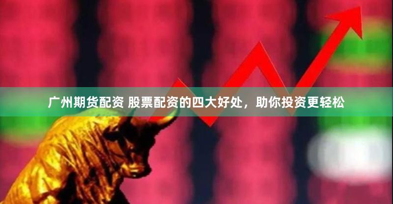 广州期货配资 股票配资的四大好处，助你投资更轻松
