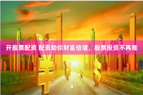 开股票配资 配资助你财富倍增，股票投资不再难