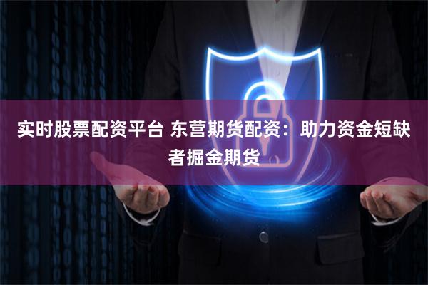 实时股票配资平台 东营期货配资：助力资金短缺者掘金期货