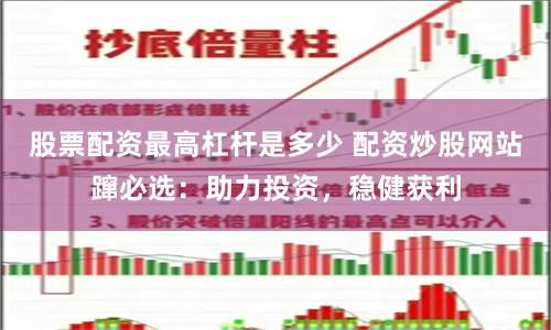 股票配资最高杠杆是多少 配资炒股网站蹿必选:助力投资,稳健获利