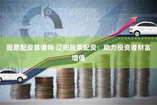股票配资靠谱吗 辽阳股票配资：助力投资者财富增值