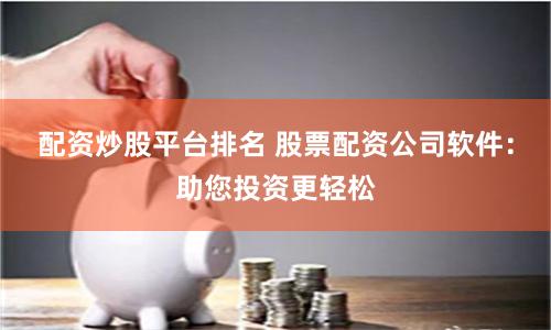 配资炒股平台排名 股票配资公司软件：助您投资更轻松
