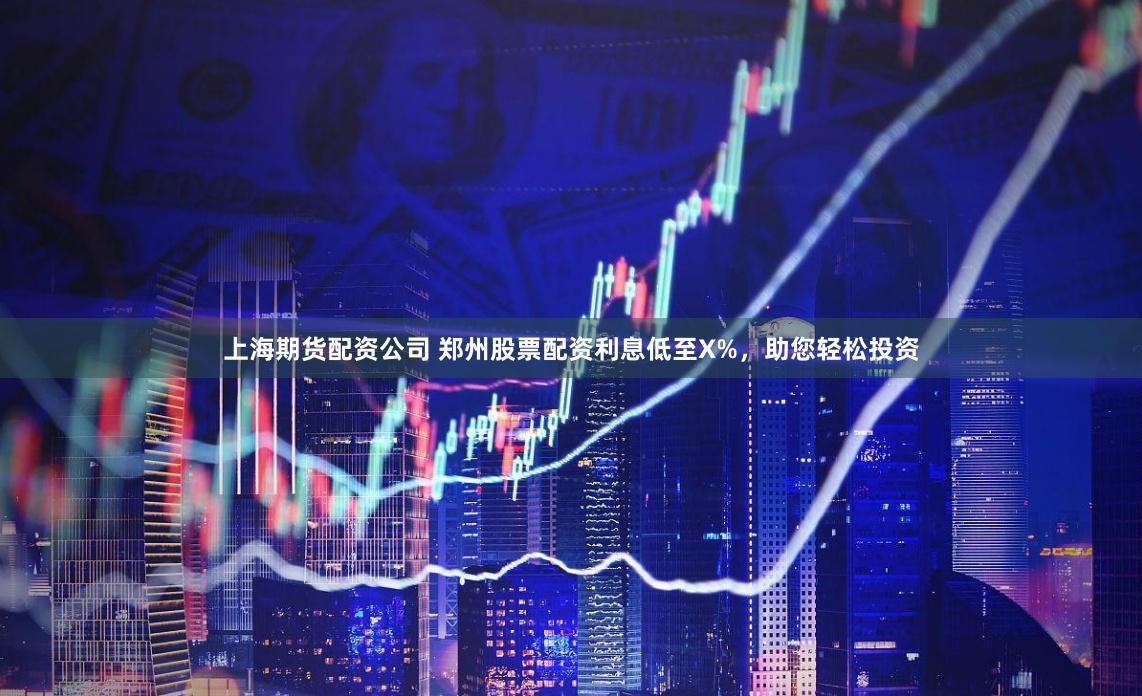 上海期货配资公司 郑州股票配资利息低至X%，助您轻松投资