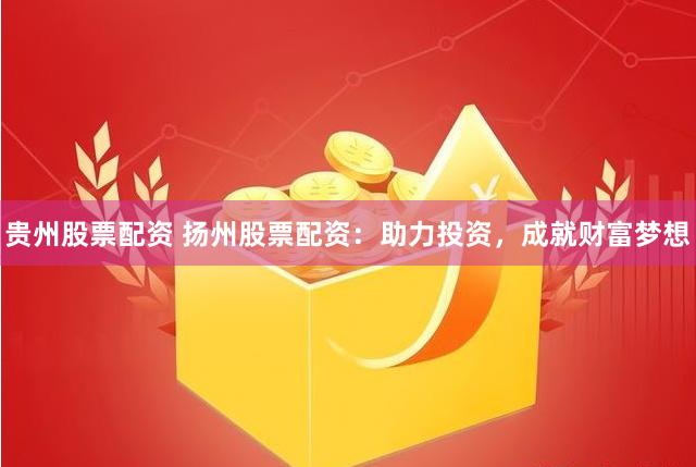 贵州股票配资 扬州股票配资：助力投资，成就财富梦想