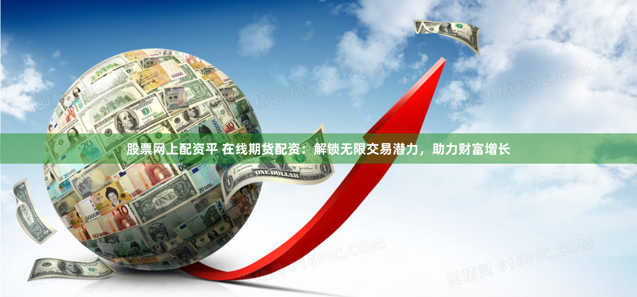 股票网上配资平 在线期货配资：解锁无限交易潜力，助力财富增长