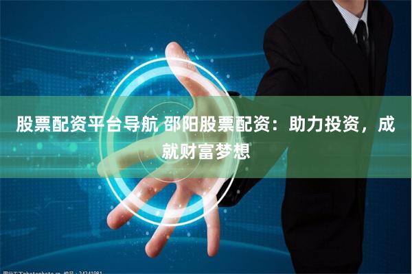 股票配资平台导航 邵阳股票配资：助力投资，成就财富梦想