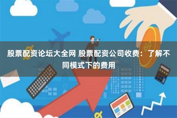股票配资论坛大全网 股票配资公司收费：了解不同模式下的费用