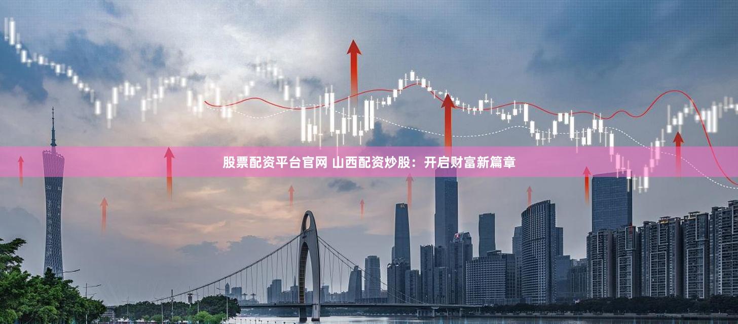 股票配资平台官网 山西配资炒股：开启财富新篇章