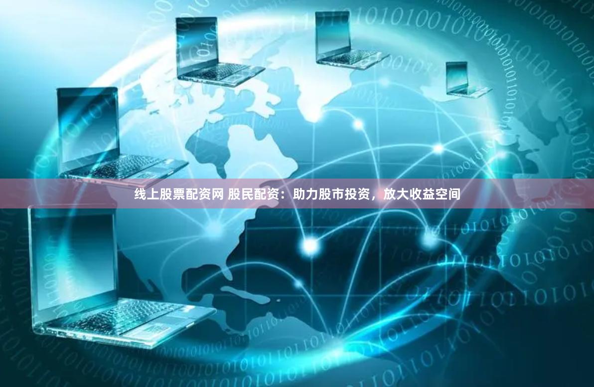 线上股票配资网 股民配资：助力股市投资，放大收益空间