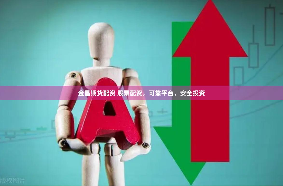 金昌期货配资 股票配资，可靠平台，安全投资