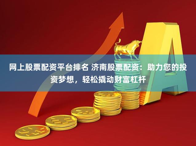 网上股票配资平台排名 济南股票配资：助力您的投资梦想，轻松撬动财富杠杆