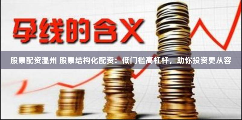 股票配资温州 股票结构化配资：低门槛高杠杆，助你投资更从容