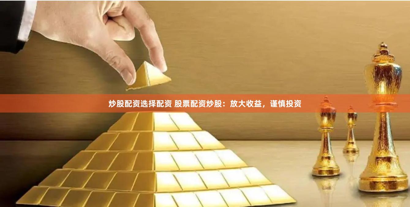 炒股配资选择配资 股票配资炒股：放大收益，谨慎投资
