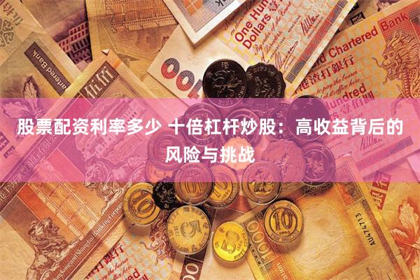 股票配资利率多少 十倍杠杆炒股：高收益背后的风险与挑战