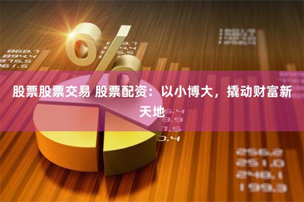 股票股票交易 股票配资：以小博大，撬动财富新天地