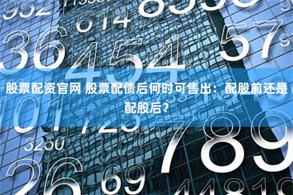股票配资官网 股票配债后何时可售出：配股前还是配股后？