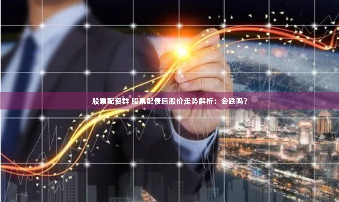股票配资群 股票配债后股价走势解析：会跌吗？