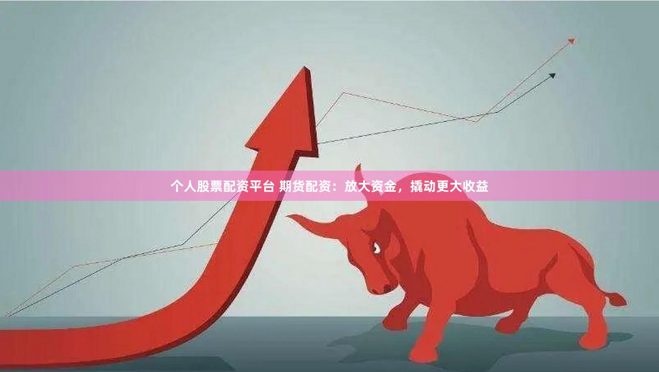 个人股票配资平台 期货配资：放大资金，撬动更大收益