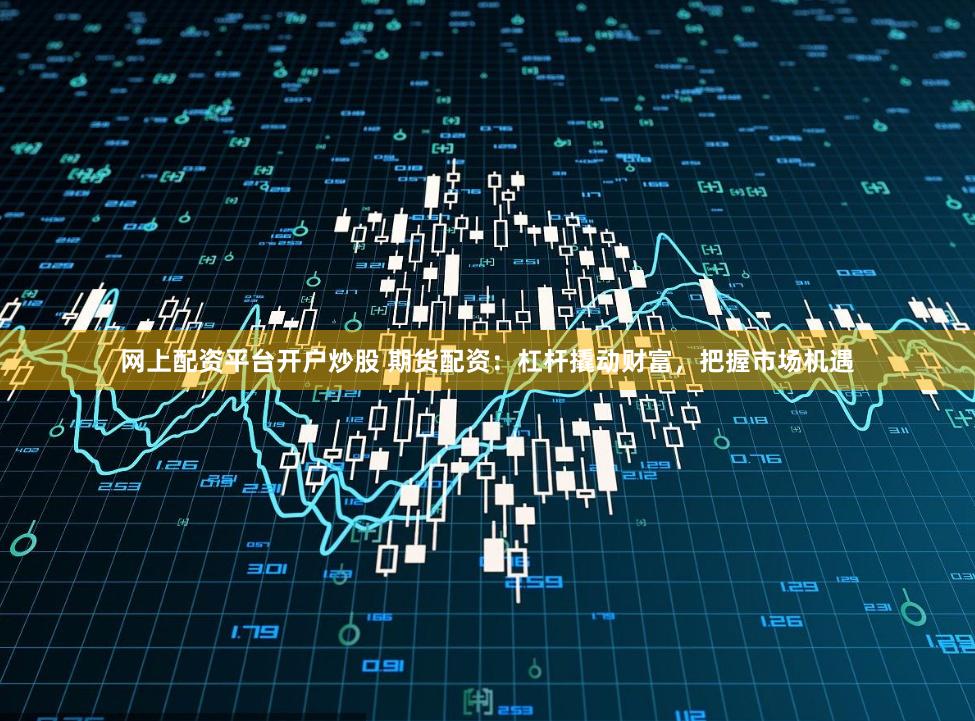 网上配资平台开户炒股 期货配资：杠杆撬动财富，把握市场机遇