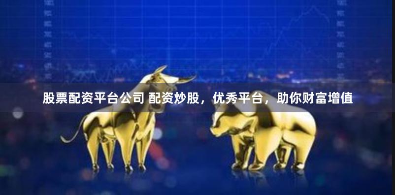 股票配资平台公司 配资炒股，优秀平台，助你财富增值