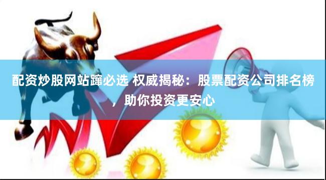 配资炒股网站蹿必选 权威揭秘：股票配资公司排名榜，助你投资更安心