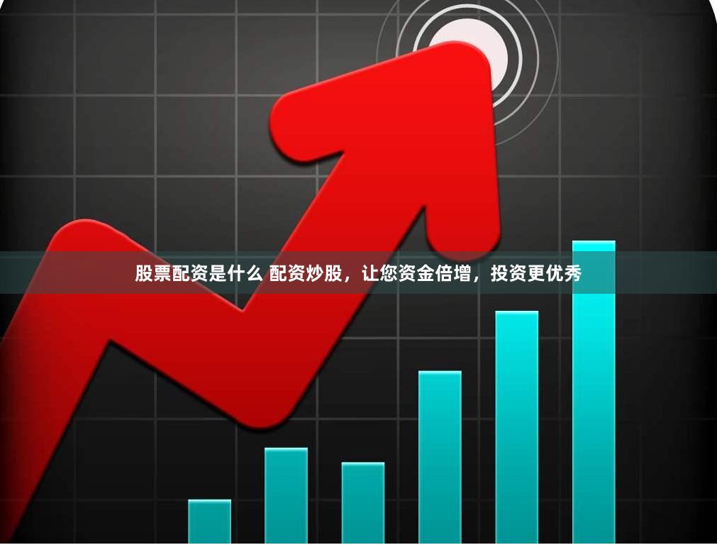 股票配资是什么 配资炒股，让您资金倍增，投资更优秀