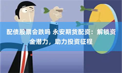 配债股票会跌吗 永安期货配资：解锁资金潜力，助力投资征程