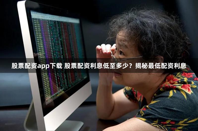 股票配资app下载 股票配资利息低至多少？揭秘最低配资利息
